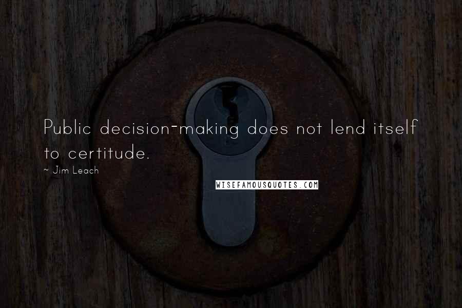 Jim Leach Quotes: Public decision-making does not lend itself to certitude.