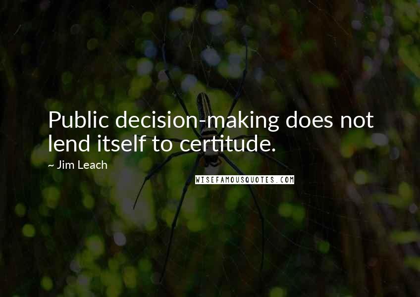 Jim Leach Quotes: Public decision-making does not lend itself to certitude.