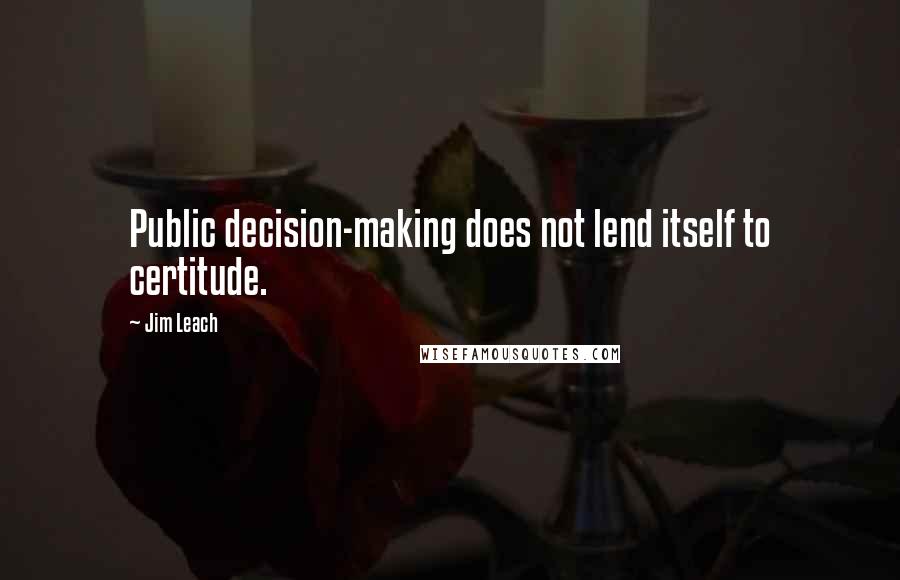 Jim Leach Quotes: Public decision-making does not lend itself to certitude.