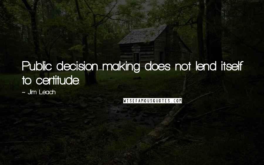 Jim Leach Quotes: Public decision-making does not lend itself to certitude.