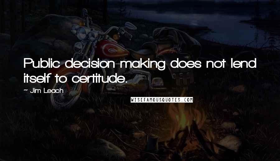 Jim Leach Quotes: Public decision-making does not lend itself to certitude.