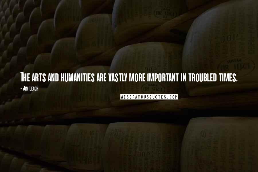 Jim Leach Quotes: The arts and humanities are vastly more important in troubled times.