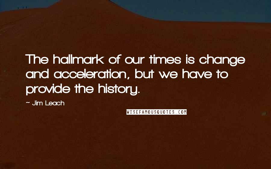 Jim Leach Quotes: The hallmark of our times is change and acceleration, but we have to provide the history.