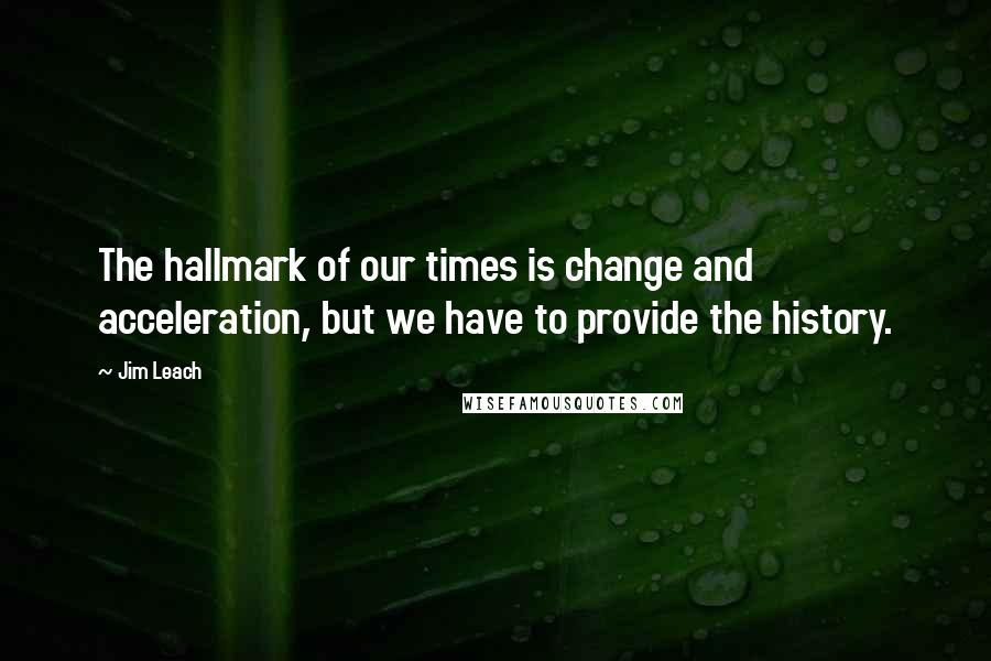 Jim Leach Quotes: The hallmark of our times is change and acceleration, but we have to provide the history.