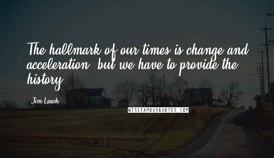 Jim Leach Quotes: The hallmark of our times is change and acceleration, but we have to provide the history.