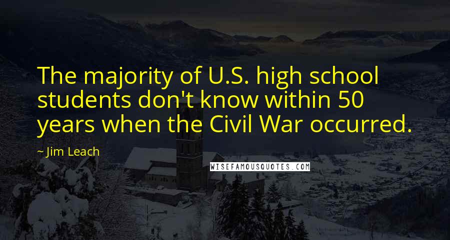 Jim Leach Quotes: The majority of U.S. high school students don't know within 50 years when the Civil War occurred.