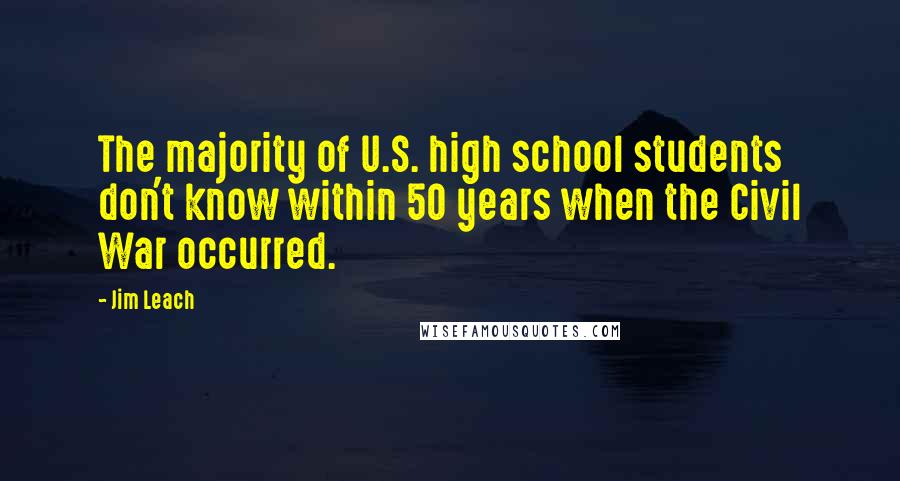 Jim Leach Quotes: The majority of U.S. high school students don't know within 50 years when the Civil War occurred.