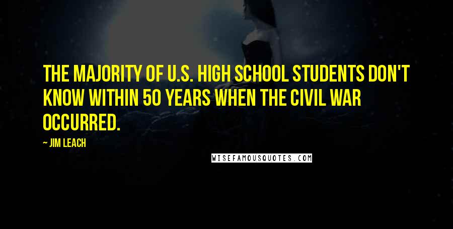 Jim Leach Quotes: The majority of U.S. high school students don't know within 50 years when the Civil War occurred.