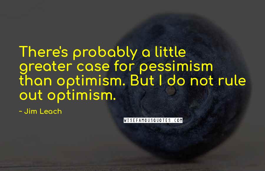 Jim Leach Quotes: There's probably a little greater case for pessimism than optimism. But I do not rule out optimism.