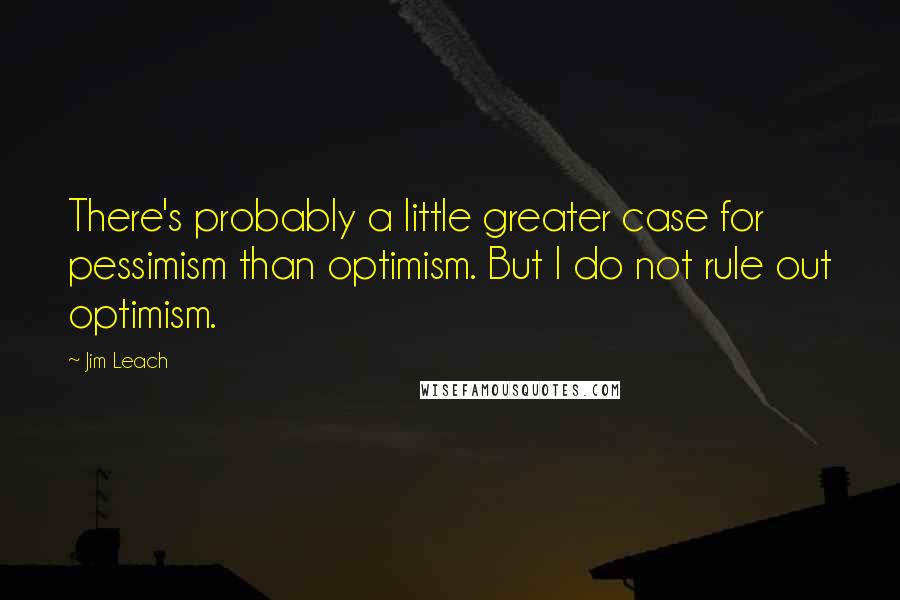 Jim Leach Quotes: There's probably a little greater case for pessimism than optimism. But I do not rule out optimism.