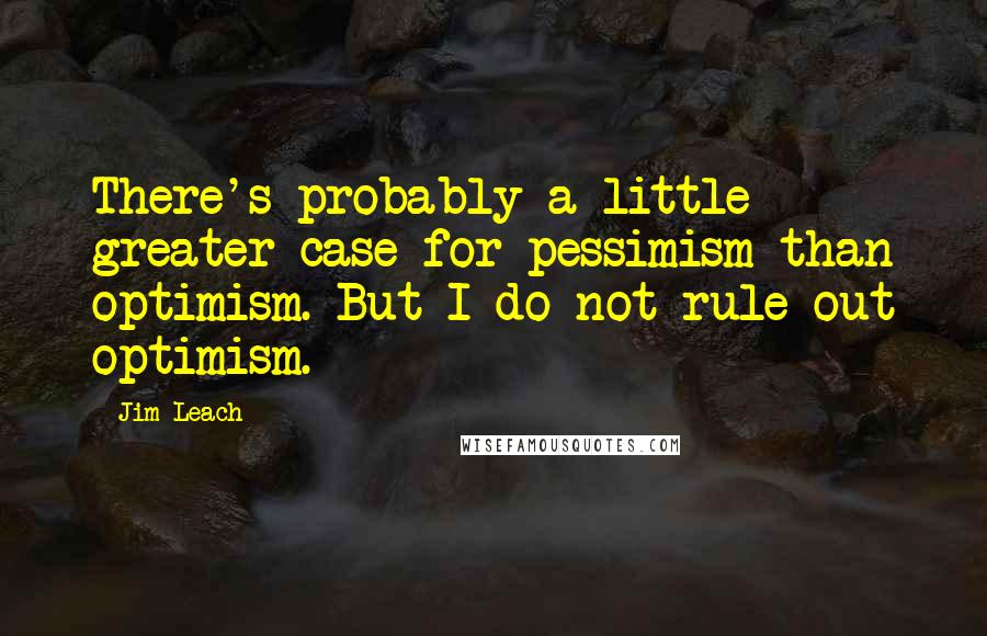 Jim Leach Quotes: There's probably a little greater case for pessimism than optimism. But I do not rule out optimism.