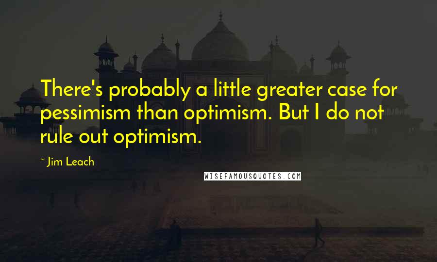 Jim Leach Quotes: There's probably a little greater case for pessimism than optimism. But I do not rule out optimism.