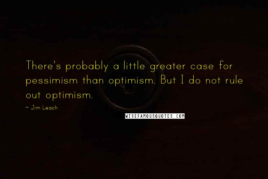 Jim Leach Quotes: There's probably a little greater case for pessimism than optimism. But I do not rule out optimism.