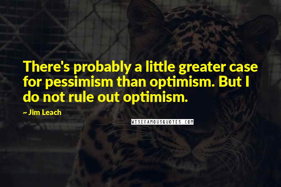 Jim Leach Quotes: There's probably a little greater case for pessimism than optimism. But I do not rule out optimism.