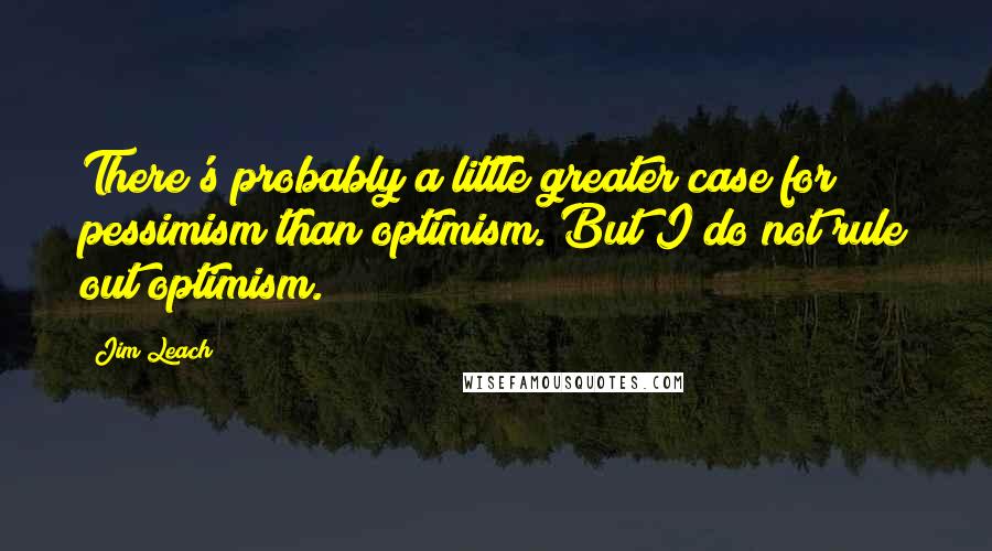 Jim Leach Quotes: There's probably a little greater case for pessimism than optimism. But I do not rule out optimism.