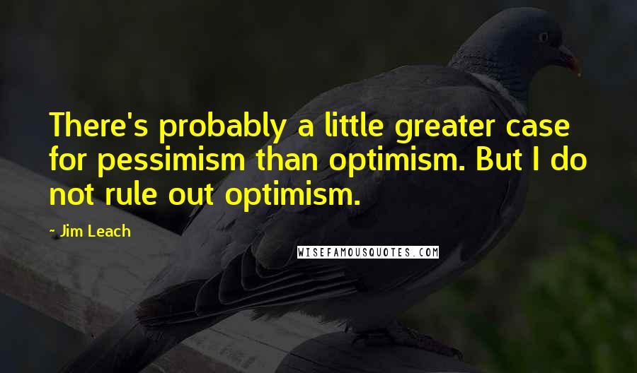 Jim Leach Quotes: There's probably a little greater case for pessimism than optimism. But I do not rule out optimism.