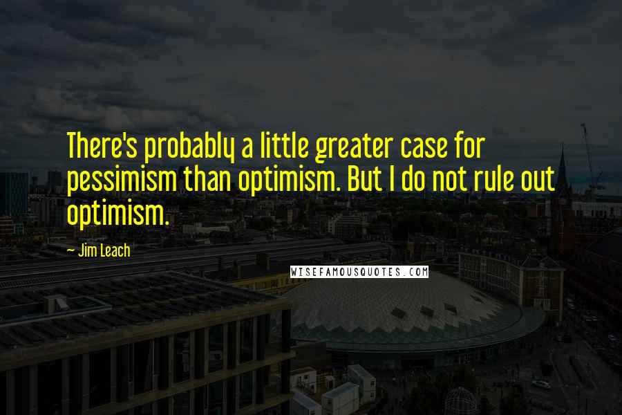 Jim Leach Quotes: There's probably a little greater case for pessimism than optimism. But I do not rule out optimism.