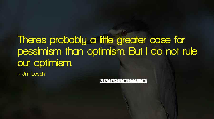 Jim Leach Quotes: There's probably a little greater case for pessimism than optimism. But I do not rule out optimism.