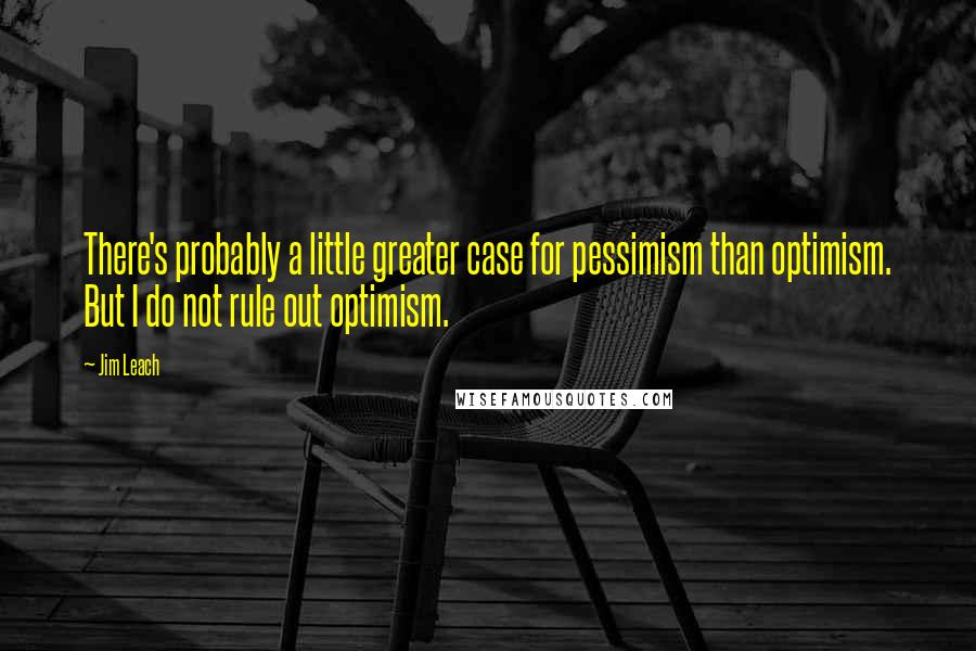 Jim Leach Quotes: There's probably a little greater case for pessimism than optimism. But I do not rule out optimism.