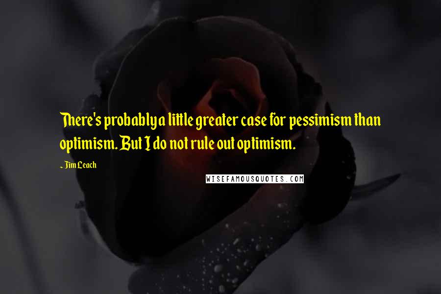 Jim Leach Quotes: There's probably a little greater case for pessimism than optimism. But I do not rule out optimism.