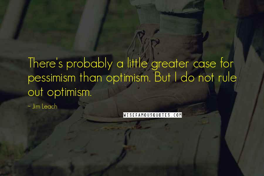 Jim Leach Quotes: There's probably a little greater case for pessimism than optimism. But I do not rule out optimism.