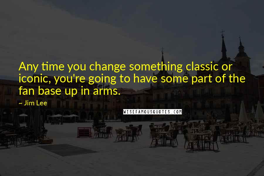 Jim Lee Quotes: Any time you change something classic or iconic, you're going to have some part of the fan base up in arms.