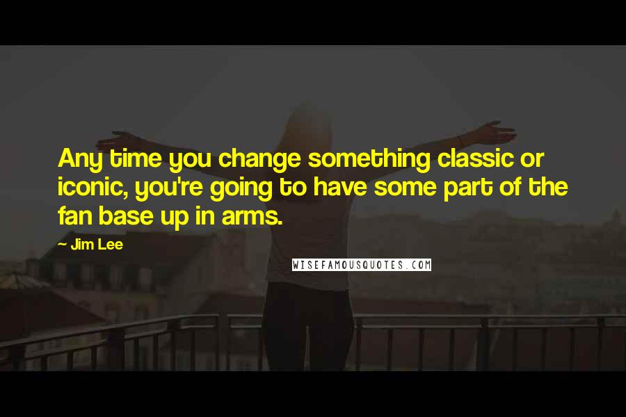 Jim Lee Quotes: Any time you change something classic or iconic, you're going to have some part of the fan base up in arms.