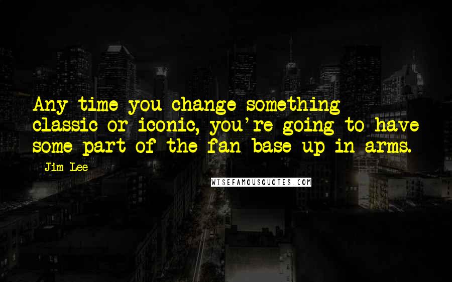 Jim Lee Quotes: Any time you change something classic or iconic, you're going to have some part of the fan base up in arms.