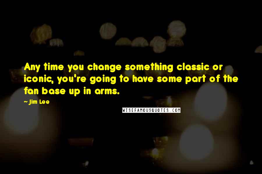 Jim Lee Quotes: Any time you change something classic or iconic, you're going to have some part of the fan base up in arms.