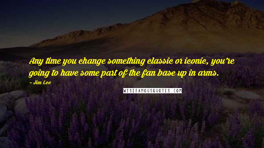 Jim Lee Quotes: Any time you change something classic or iconic, you're going to have some part of the fan base up in arms.