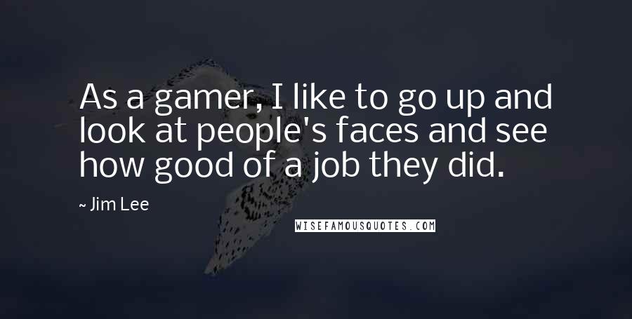 Jim Lee Quotes: As a gamer, I like to go up and look at people's faces and see how good of a job they did.