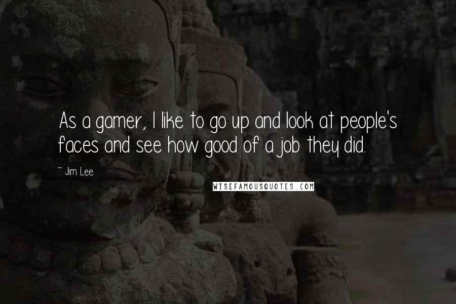 Jim Lee Quotes: As a gamer, I like to go up and look at people's faces and see how good of a job they did.