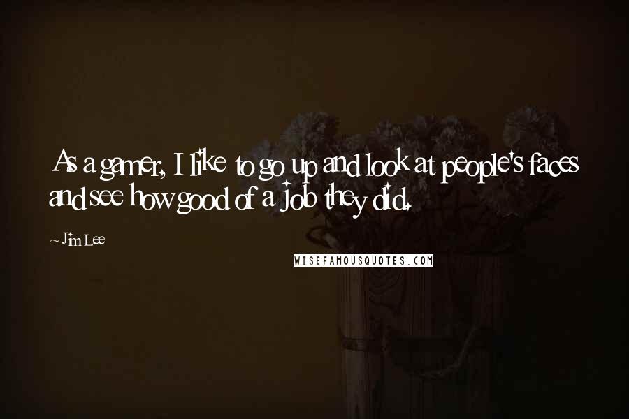 Jim Lee Quotes: As a gamer, I like to go up and look at people's faces and see how good of a job they did.