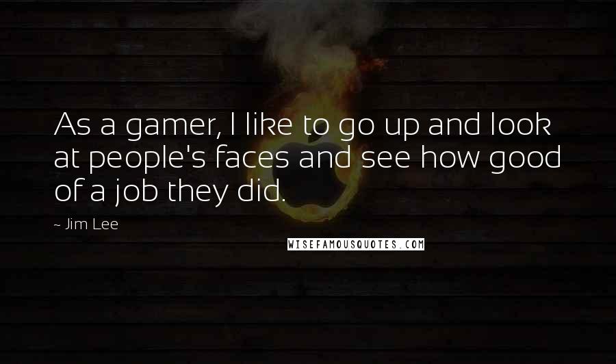 Jim Lee Quotes: As a gamer, I like to go up and look at people's faces and see how good of a job they did.