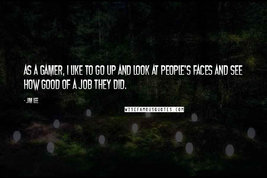 Jim Lee Quotes: As a gamer, I like to go up and look at people's faces and see how good of a job they did.