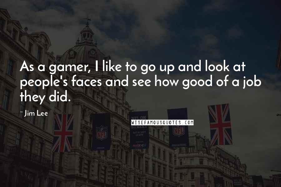 Jim Lee Quotes: As a gamer, I like to go up and look at people's faces and see how good of a job they did.