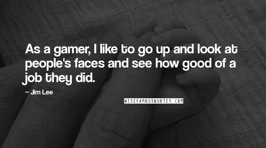 Jim Lee Quotes: As a gamer, I like to go up and look at people's faces and see how good of a job they did.