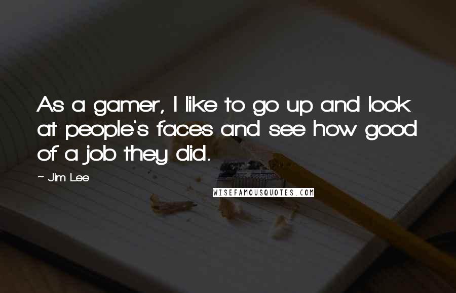 Jim Lee Quotes: As a gamer, I like to go up and look at people's faces and see how good of a job they did.