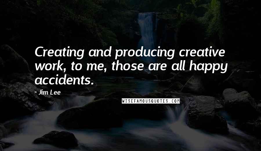 Jim Lee Quotes: Creating and producing creative work, to me, those are all happy accidents.