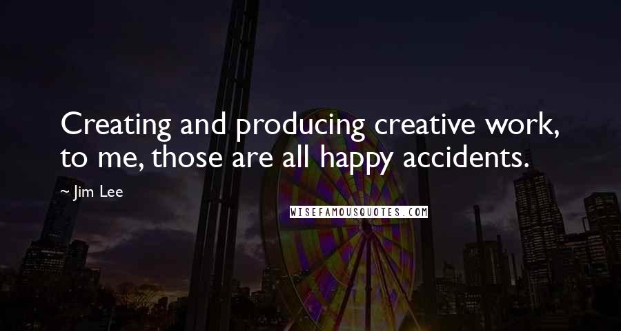 Jim Lee Quotes: Creating and producing creative work, to me, those are all happy accidents.