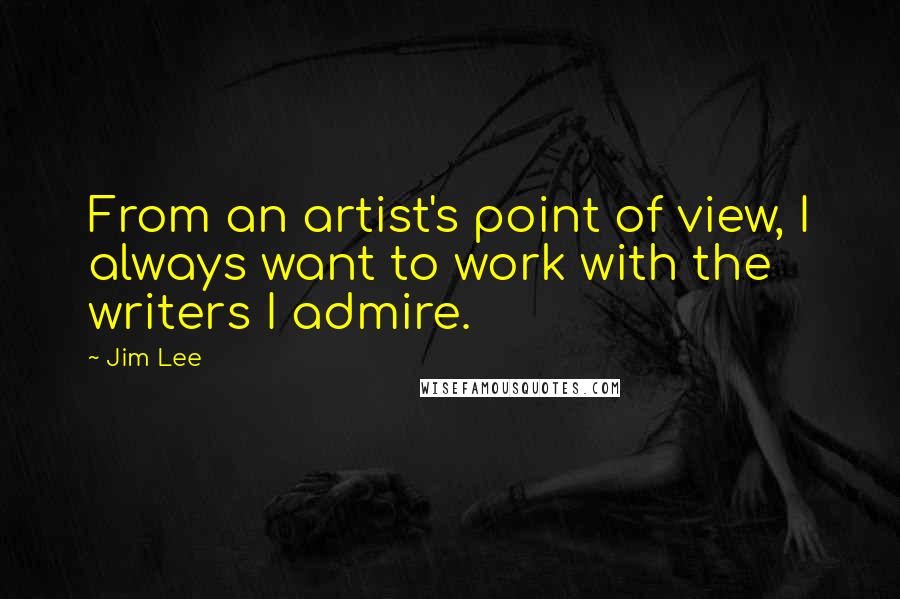 Jim Lee Quotes: From an artist's point of view, I always want to work with the writers I admire.