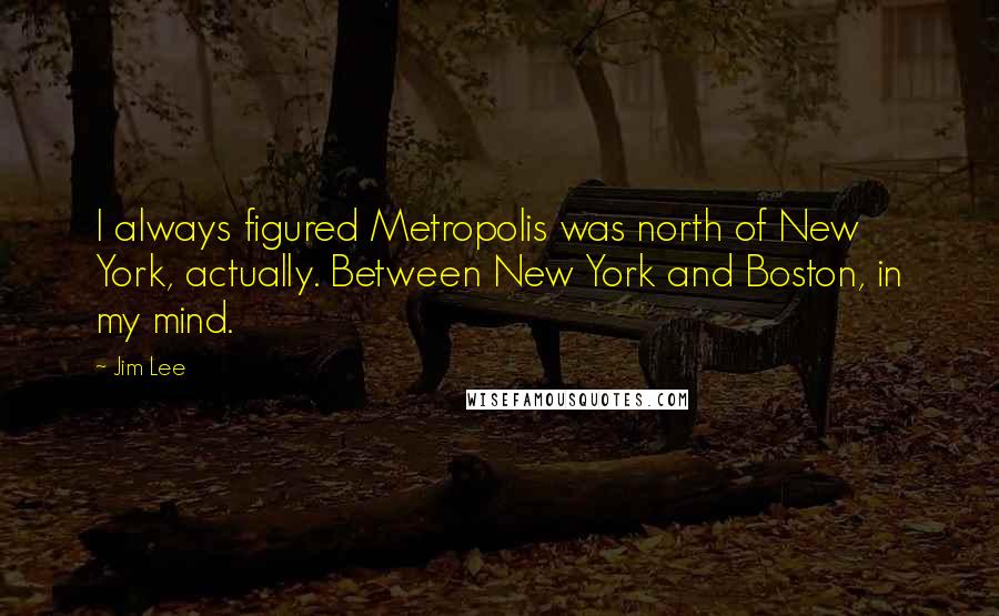 Jim Lee Quotes: I always figured Metropolis was north of New York, actually. Between New York and Boston, in my mind.