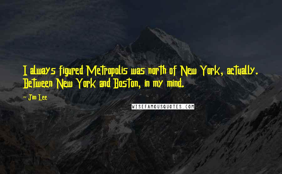 Jim Lee Quotes: I always figured Metropolis was north of New York, actually. Between New York and Boston, in my mind.