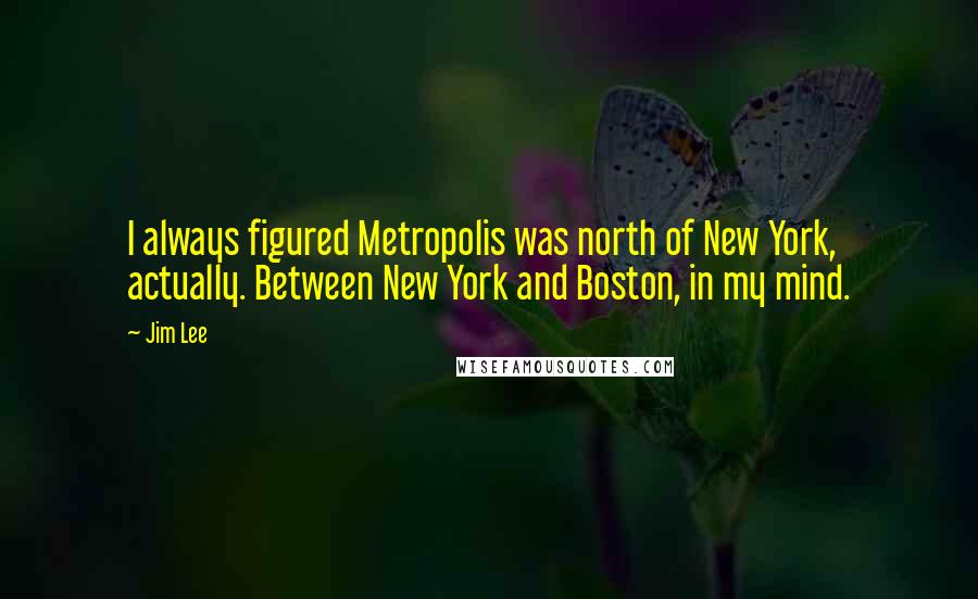 Jim Lee Quotes: I always figured Metropolis was north of New York, actually. Between New York and Boston, in my mind.