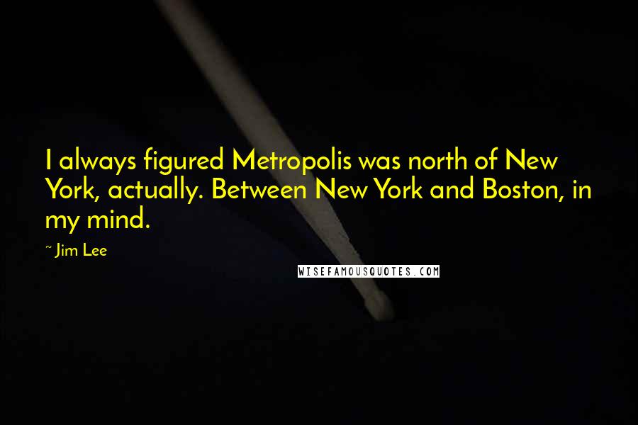 Jim Lee Quotes: I always figured Metropolis was north of New York, actually. Between New York and Boston, in my mind.