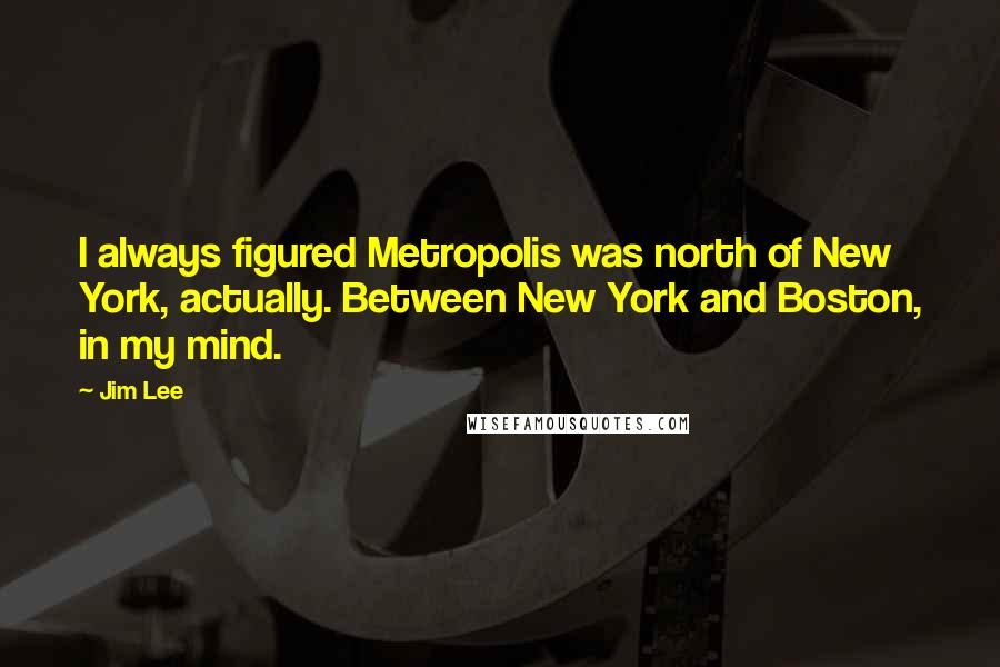 Jim Lee Quotes: I always figured Metropolis was north of New York, actually. Between New York and Boston, in my mind.