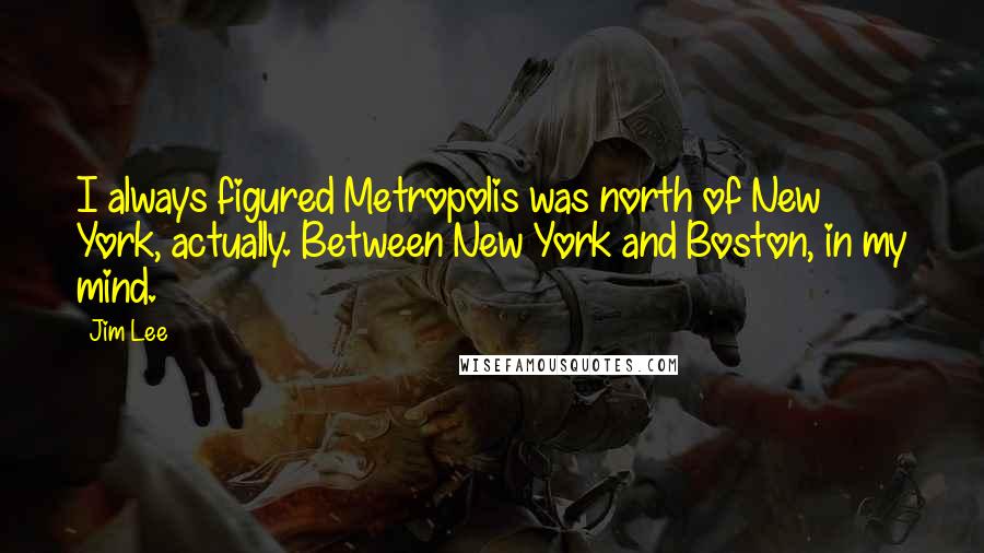 Jim Lee Quotes: I always figured Metropolis was north of New York, actually. Between New York and Boston, in my mind.