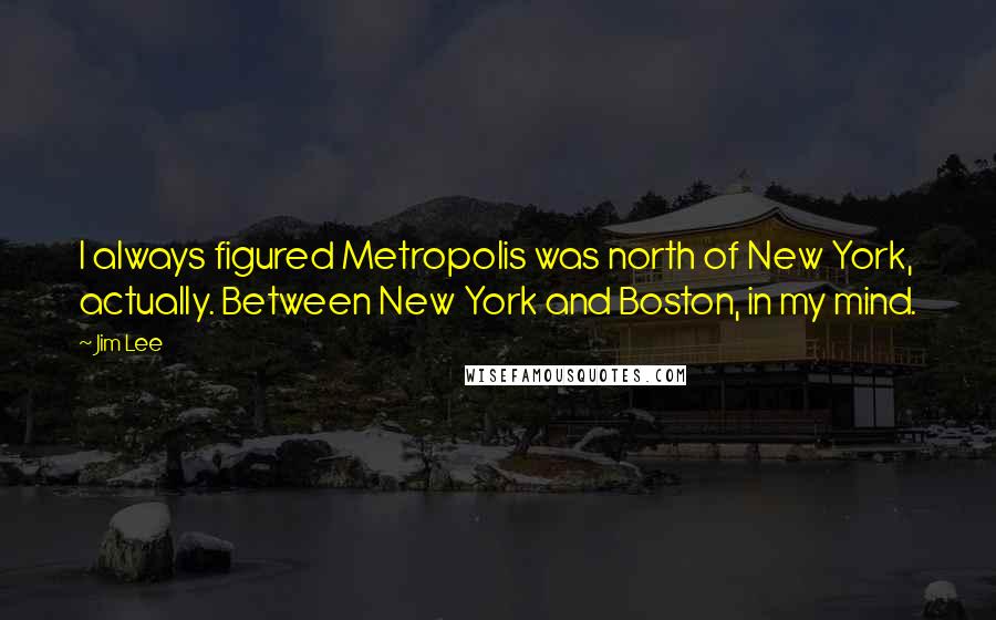 Jim Lee Quotes: I always figured Metropolis was north of New York, actually. Between New York and Boston, in my mind.