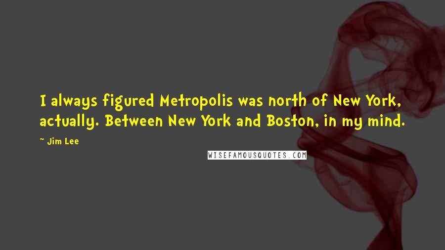 Jim Lee Quotes: I always figured Metropolis was north of New York, actually. Between New York and Boston, in my mind.