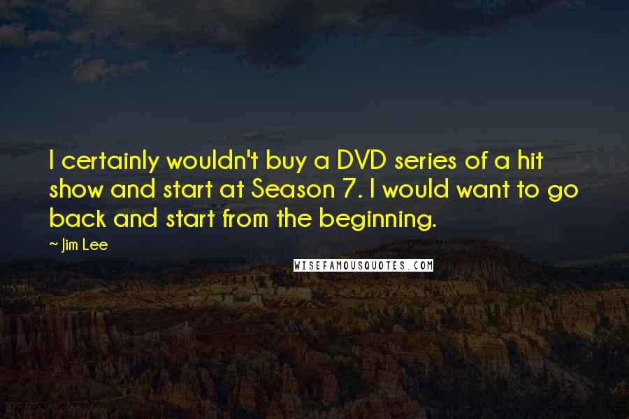 Jim Lee Quotes: I certainly wouldn't buy a DVD series of a hit show and start at Season 7. I would want to go back and start from the beginning.